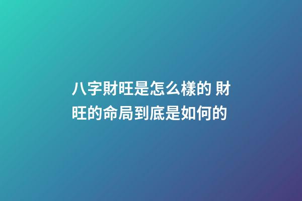 八字財旺是怎么樣的 財旺的命局到底是如何的